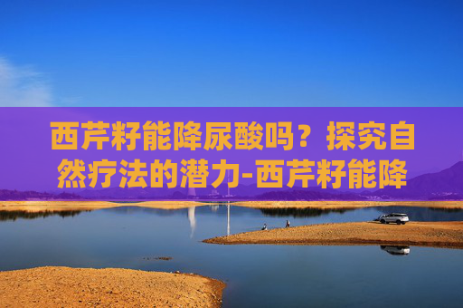 西芹籽能降尿酸吗？探究自然疗法的潜力-西芹籽能降尿酸吗?