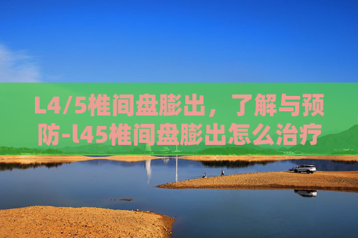 L4/5椎间盘膨出，了解与预防-l45椎间盘膨出怎么治疗