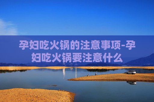孕妇吃火锅的注意事项-孕妇吃火锅要注意什么