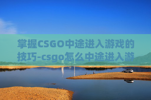 掌握CSGO中途进入游戏的技巧-csgo怎么中途进入游戏界面