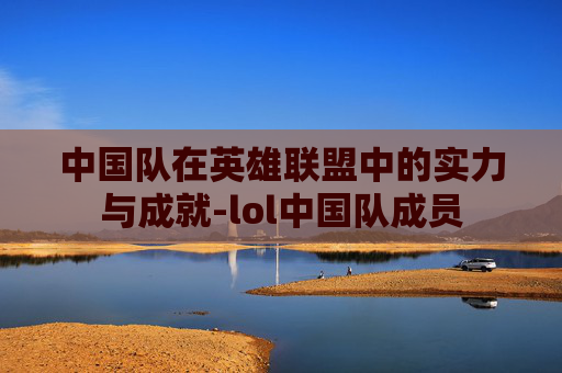 中国队在英雄联盟中的实力与成就-lol中国队成员