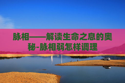 脉相——解读生命之息的奥秘-脉相弱怎样调理