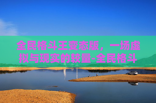 全民格斗王变态版，一场虚拟与现实的较量-全民格斗王人物全解版
