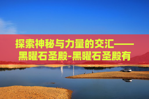 探索神秘与力量的交汇——黑曜石圣殿-黑曜石圣殿有几个boss