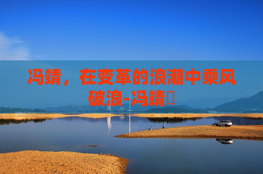 冯靖，在变革的浪潮中乘风破浪-冯靖祎
