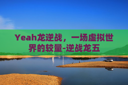 Yeah龙逆战，一场虚拟世界的较量-逆战龙五