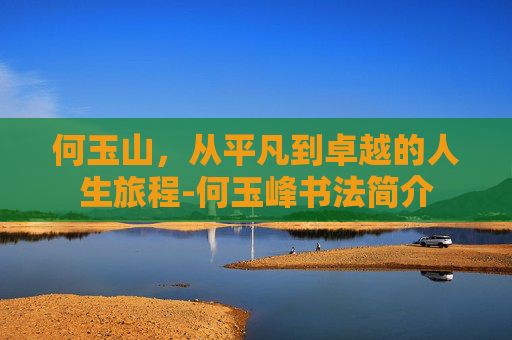 何玉山，从平凡到卓越的人生旅程-何玉峰书法简介