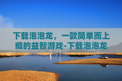 下载泡泡龙，一款简单而上瘾的益智游戏-下载泡泡龙游戏