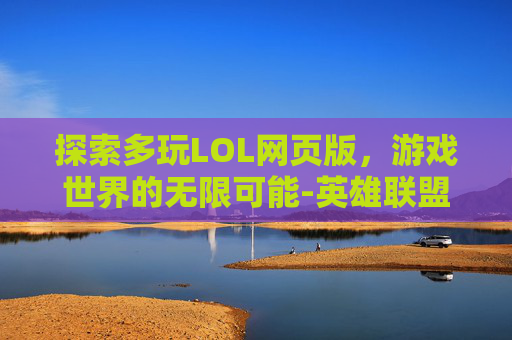 探索多玩LOL网页版，游戏世界的无限可能-英雄联盟多玩网