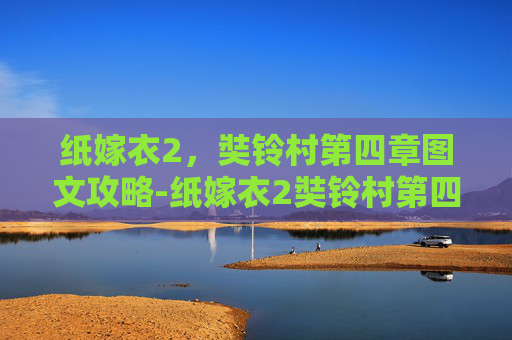 纸嫁衣2，奘铃村第四章图文攻略-纸嫁衣2奘铃村第四章图文攻略哔哩哔哩游戏
