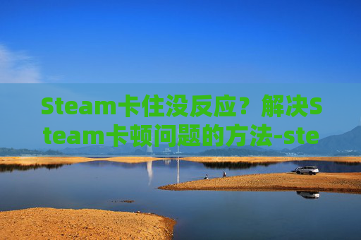 Steam卡住没反应？解决Steam卡顿问题的方法-steam卡屏怎么解决