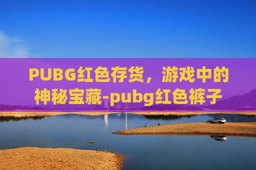 PUBG红色存货，游戏中的神秘宝藏-pubg红色裤子