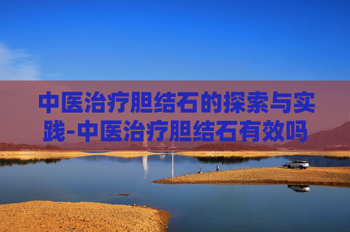 中医治疗胆结石的探索与实践-中医治疗胆结石有效吗