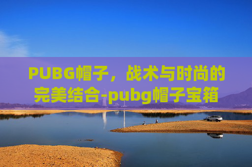PUBG帽子，战术与时尚的完美结合-pubg帽子宝箱