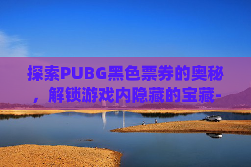 探索PUBG黑色票券的奥秘，解锁游戏内隐藏的宝藏-pubg黑货票卷1000抽