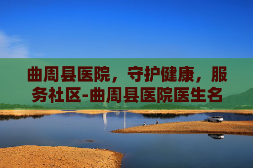 曲周县医院，守护健康，服务社区-曲周县医院医生名单