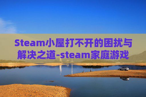 Steam小屋打不开的困扰与解决之道-steam家庭游戏打不开