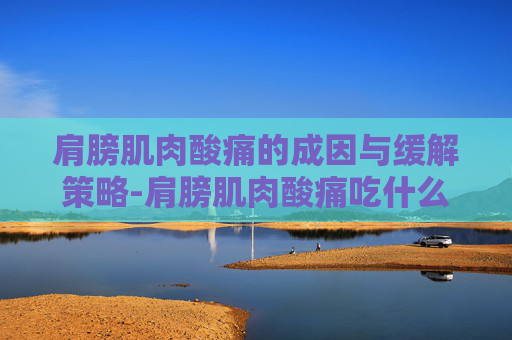 肩膀肌肉酸痛的成因与缓解策略-肩膀肌肉酸痛吃什么药