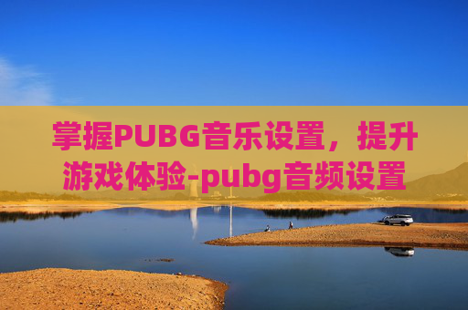 掌握PUBG音乐设置，提升游戏体验-pubg音频设置