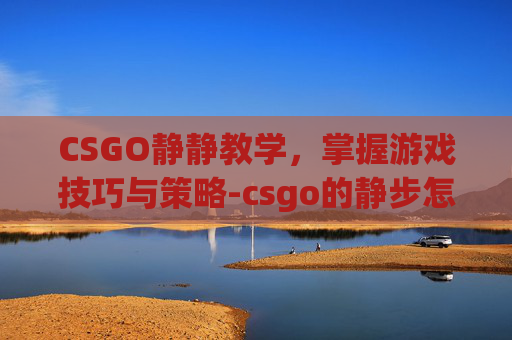 CSGO静静教学，掌握游戏技巧与策略-csgo的静步怎么走