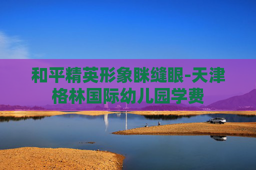 和平精英形象眯缝眼-天津格林国际幼儿园学费