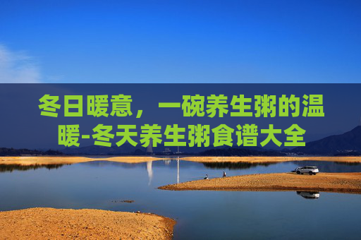 冬日暖意，一碗养生粥的温暖-冬天养生粥食谱大全