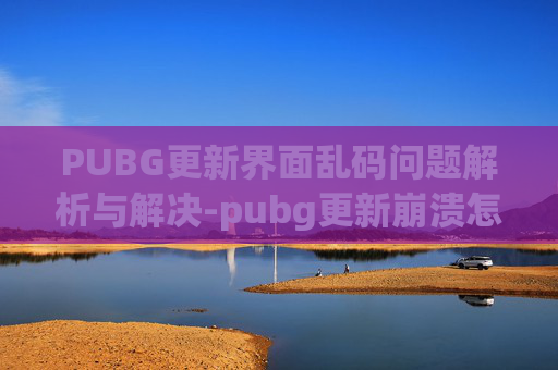 PUBG更新界面乱码问题解析与解决-pubg更新崩溃怎么办