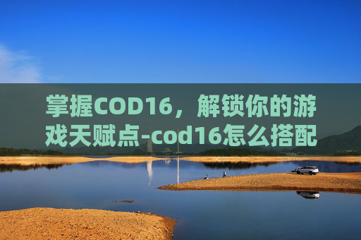 掌握COD16，解锁你的游戏天赋点-cod16怎么搭配技能