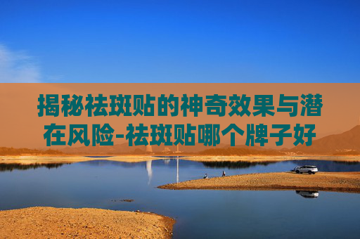 揭秘祛斑贴的神奇效果与潜在风险-祛斑贴哪个牌子好