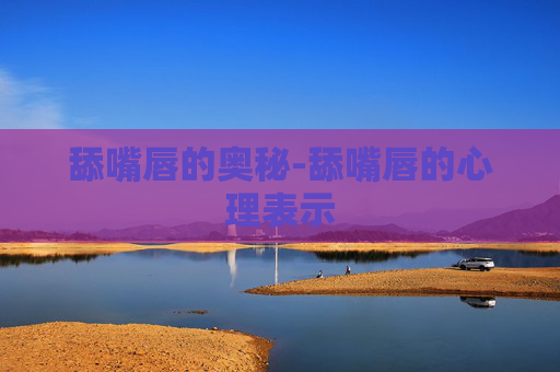 舔嘴唇的奥秘-舔嘴唇的心理表示