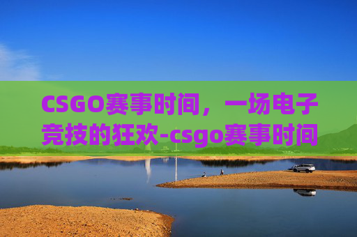 CSGO赛事时间，一场电子竞技的狂欢-csgo赛事时间表在哪看
