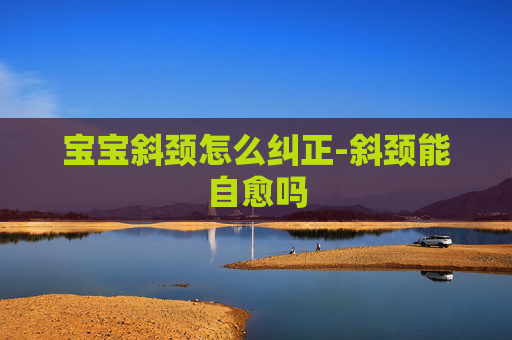 宝宝斜颈怎么纠正-斜颈能自愈吗