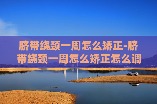 脐带绕颈一周怎么矫正-脐带绕颈一周怎么矫正怎么调整
