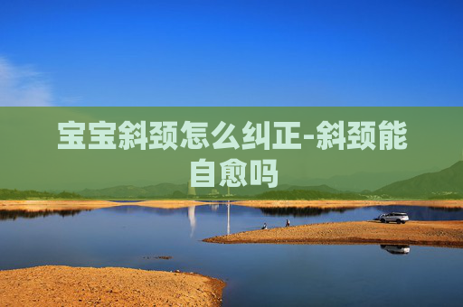宝宝斜颈怎么纠正-斜颈能自愈吗
