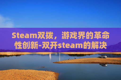 Steam双拨，游戏界的革命性创新-双开steam的解决方法