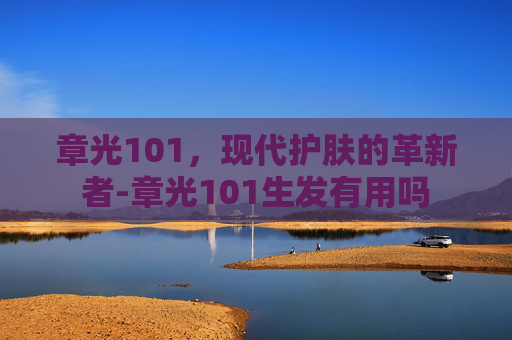 章光101，现代护肤的革新者-章光101生发有用吗