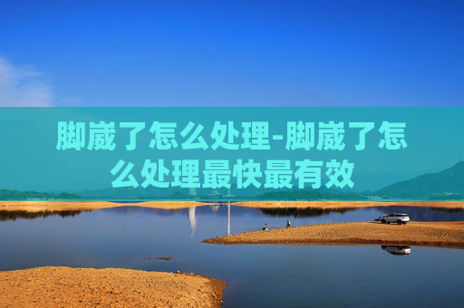 脚崴了怎么处理-脚崴了怎么处理最快最有效