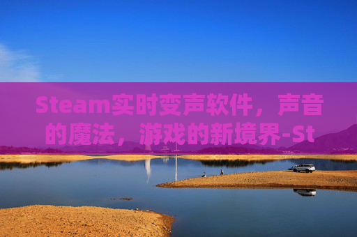 Steam实时变声软件，声音的魔法，游戏的新境界-Steam变声器
