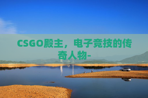 CSGO殿主，电子竞技的传奇人物-