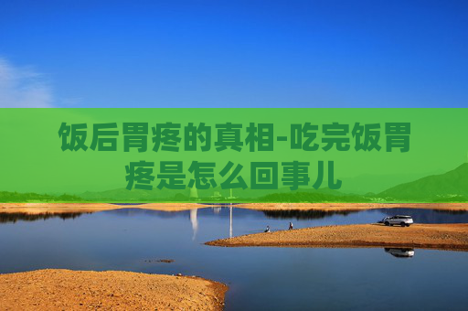 饭后胃疼的真相-吃完饭胃疼是怎么回事儿