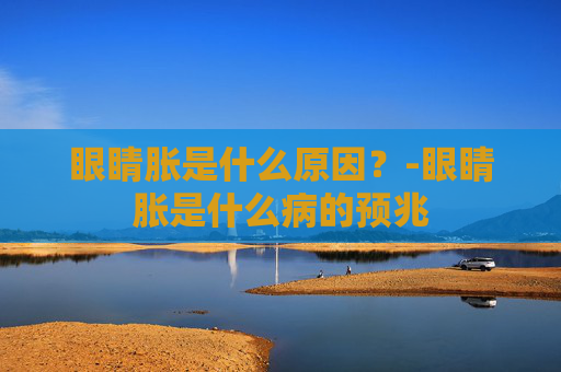 眼睛胀是什么原因？-眼睛胀是什么病的预兆