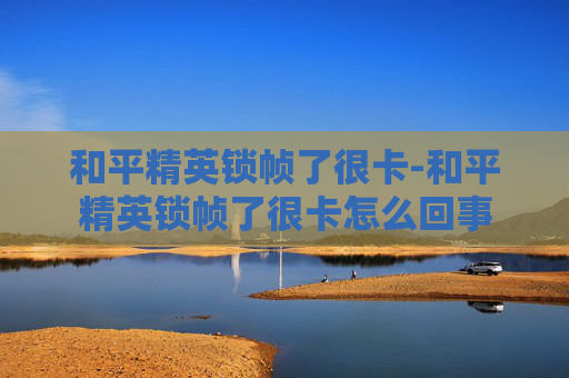 和平精英锁帧了很卡-和平精英锁帧了很卡怎么回事