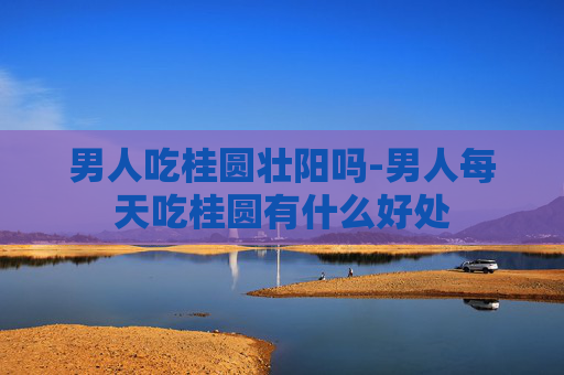男人吃桂圆壮阳吗-男人每天吃桂圆有什么好处