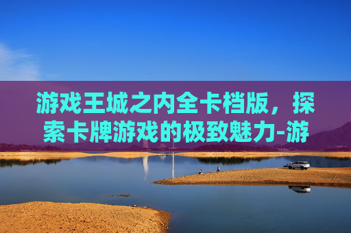 游戏王城之内全卡档版，探索卡牌游戏的极致魅力-游戏王城之内篇全卡预览