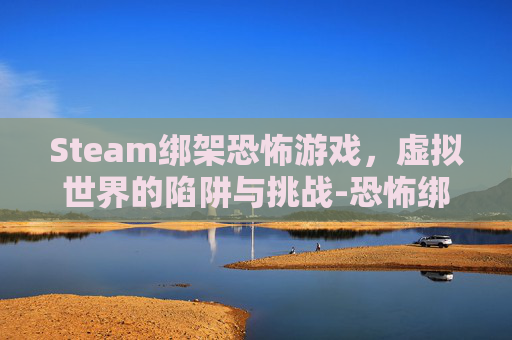 Steam绑架恐怖游戏，虚拟世界的陷阱与挑战-恐怖绑架游戏视频