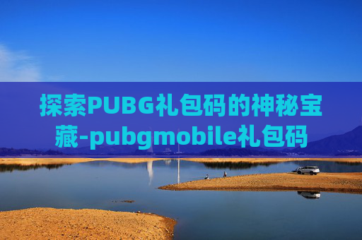 探索PUBG礼包码的神秘宝藏-pubgmobile礼包码