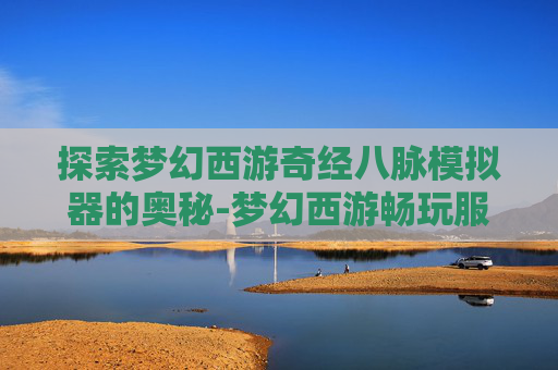 探索梦幻西游奇经八脉模拟器的奥秘-梦幻西游畅玩服奇经八脉模拟器