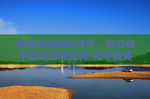 掌握资源领取技巧，助力和平精英游戏胜利-和平精英资源包怎么获取