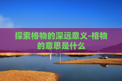 探索格物的深远意义-格物的意思是什么
