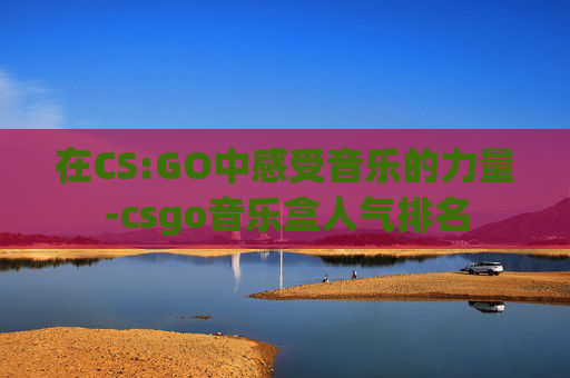 在CS:GO中感受音乐的力量-csgo音乐盒人气排名